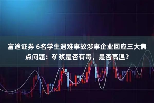 富途证券 6名学生遇难事故涉事企业回应三大焦点问题：矿浆是否有毒，是否高温？