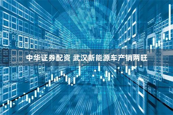 中华证券配资 武汉新能源车产销两旺