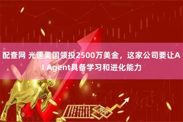 配查网 光速美国领投2500万美金，这家公司要让AI Agent具备学习和进化能力
