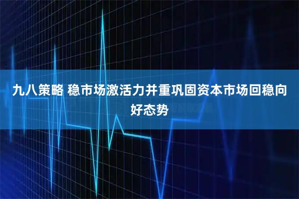 九八策略 稳市场激活力并重巩固资本市场回稳向好态势