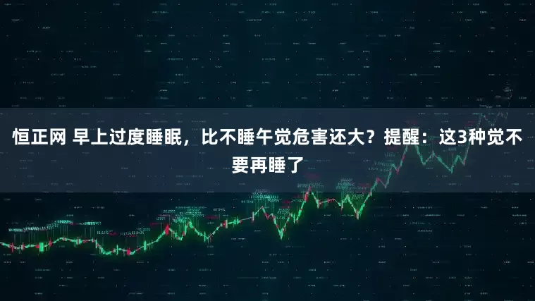 恒正网 早上过度睡眠，比不睡午觉危害还大？提醒：这3种觉不要再睡了