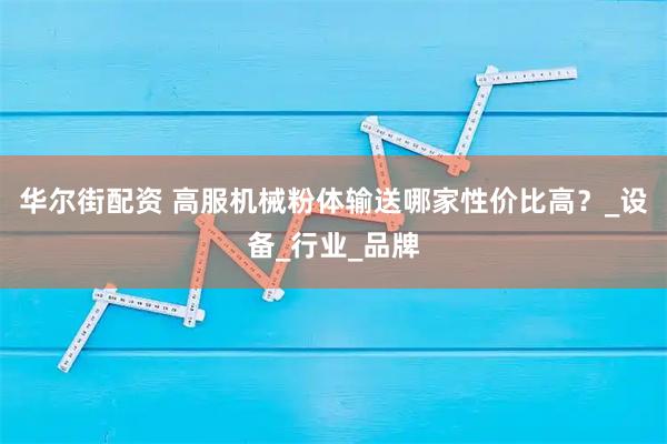 华尔街配资 高服机械粉体输送哪家性价比高？_设备_行业_品牌