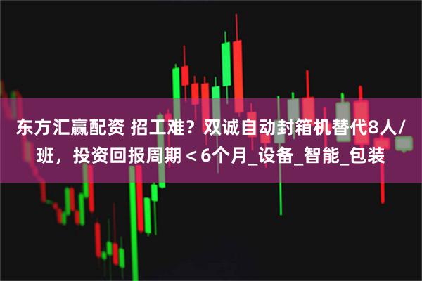 东方汇赢配资 招工难？双诚自动封箱机替代8人/班，投资回报周期＜6个月_设备_智能_包装