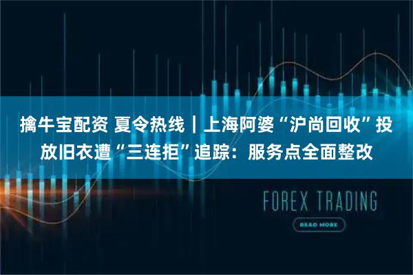 擒牛宝配资 夏令热线｜上海阿婆“沪尚回收”投放旧衣遭“三连拒”追踪：服务点全面整改
