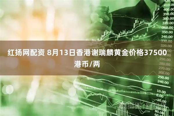 红扬网配资 8月13日香港谢瑞麟黄金价格37500港币/两