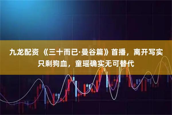 九龙配资 《三十而已·曼谷篇》首播，离开写实只剩狗血，童瑶确实无可替代