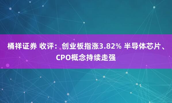 桶祥证券 收评：创业板指涨3.82% 半导体芯片、CPO概念持续走强
