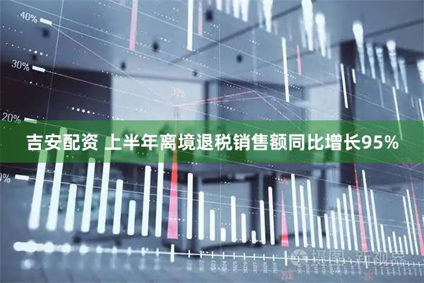 吉安配资 上半年离境退税销售额同比增长95%