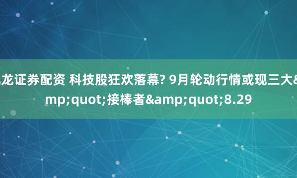 九龙证券配资 科技股狂欢落幕? 9月轮动行情或现三大&quot;接棒者&quot;8.29