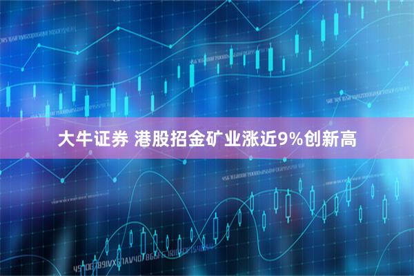 大牛证券 港股招金矿业涨近9%创新高