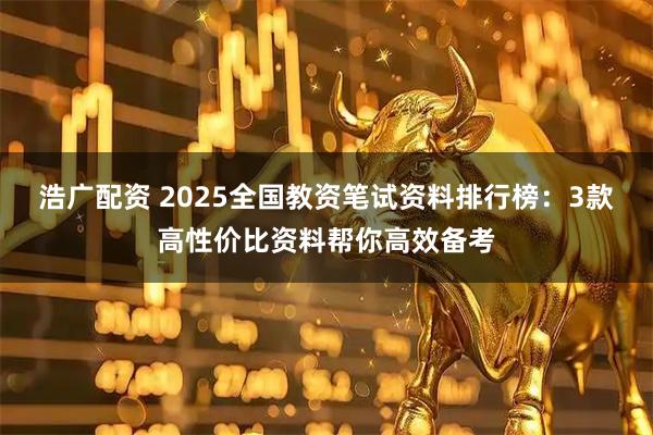浩广配资 2025全国教资笔试资料排行榜：3款高性价比资料帮你高效备考
