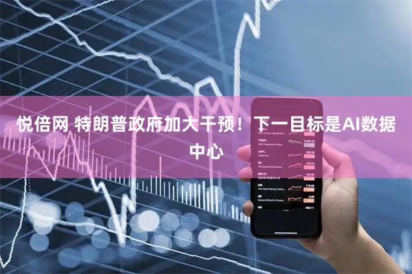 悦倍网 特朗普政府加大干预！下一目标是AI数据中心