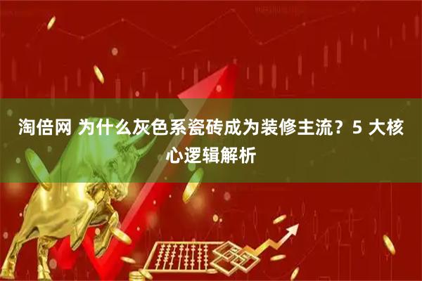 淘倍网 为什么灰色系瓷砖成为装修主流？5 大核心逻辑解析