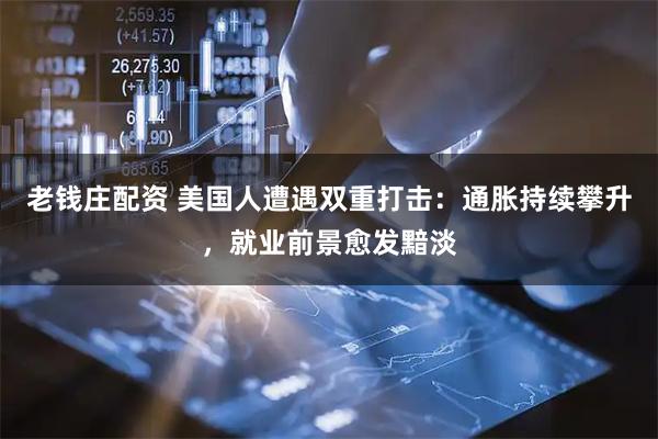 老钱庄配资 美国人遭遇双重打击：通胀持续攀升，就业前景愈发黯淡