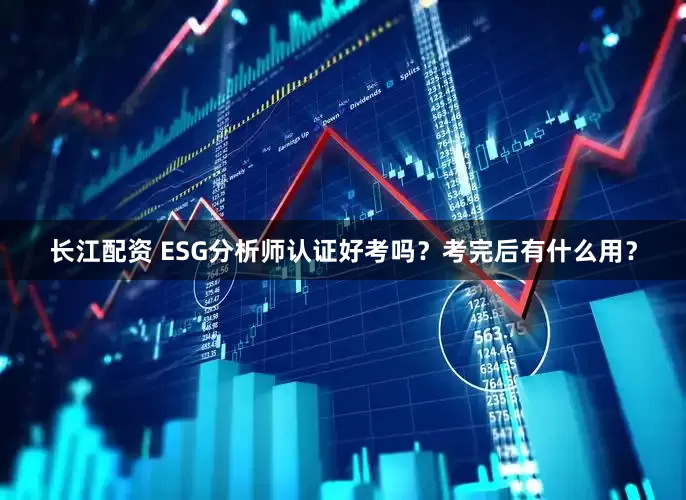 长江配资 ESG分析师认证好考吗？考完后有什么用？