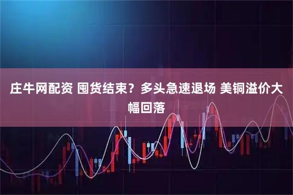 庄牛网配资 囤货结束？多头急速退场 美铜溢价大幅回落