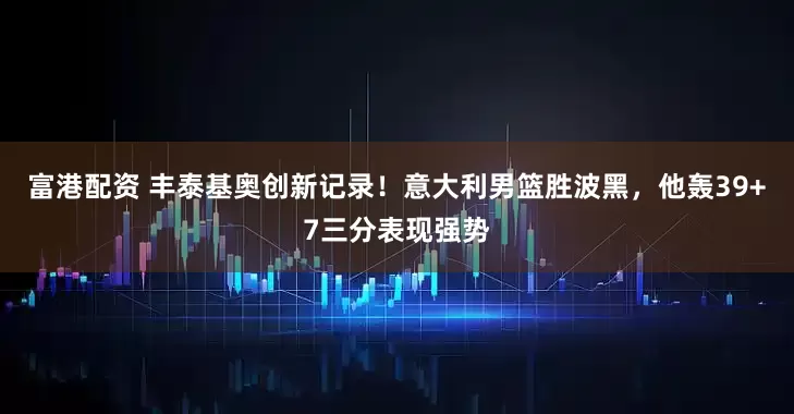 富港配资 丰泰基奥创新记录！意大利男篮胜波黑，他轰39+7三分表现强势